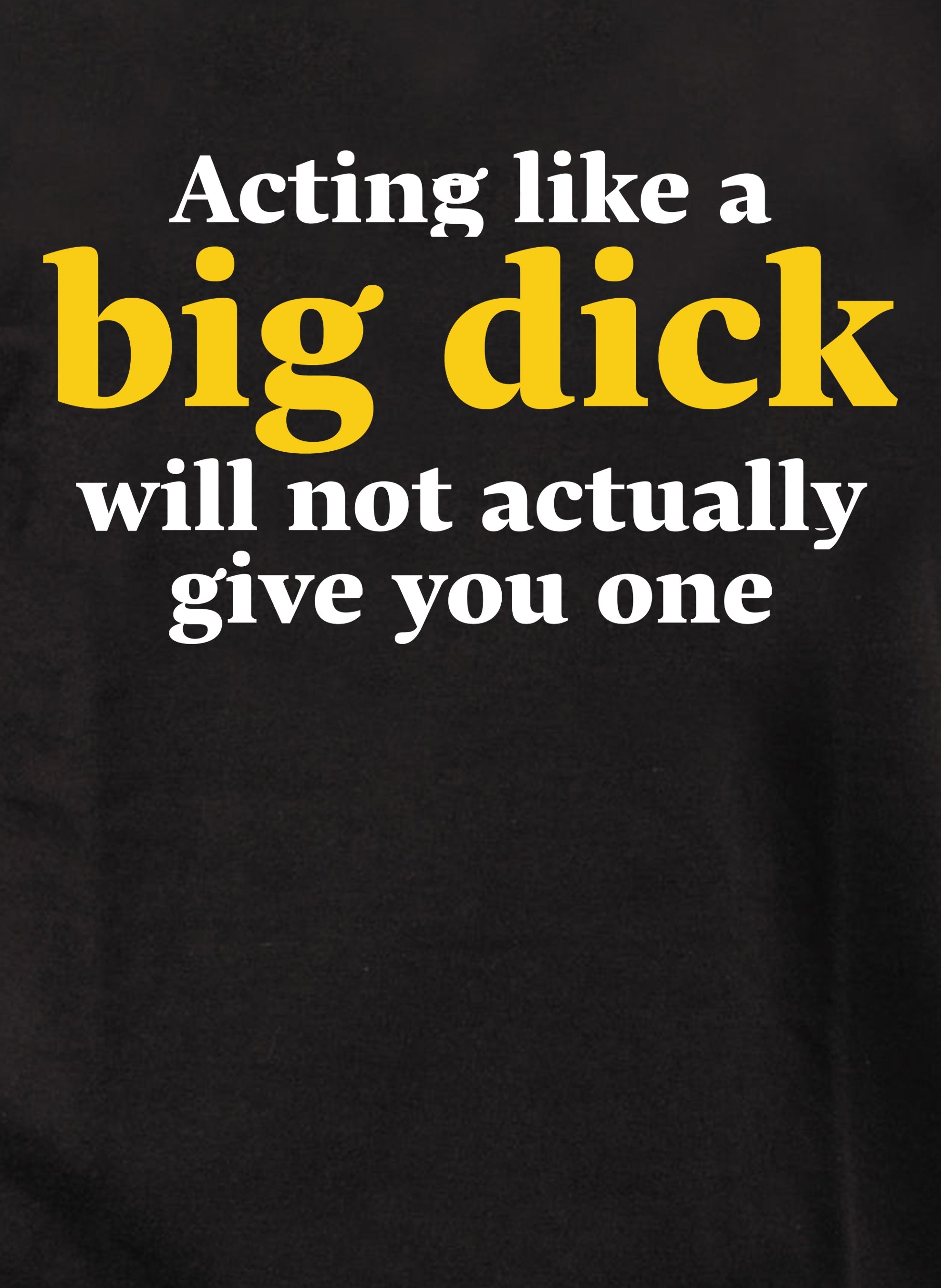 Acting like a big dick will not actually give you one T-Shirt