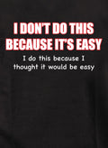 I Don't do this Because It's Easy T-Shirt