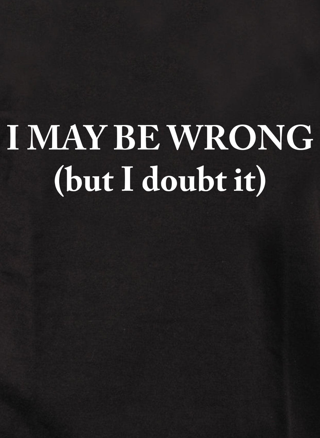 I MAY BE WRONG (but I doubt it) T-Shirt