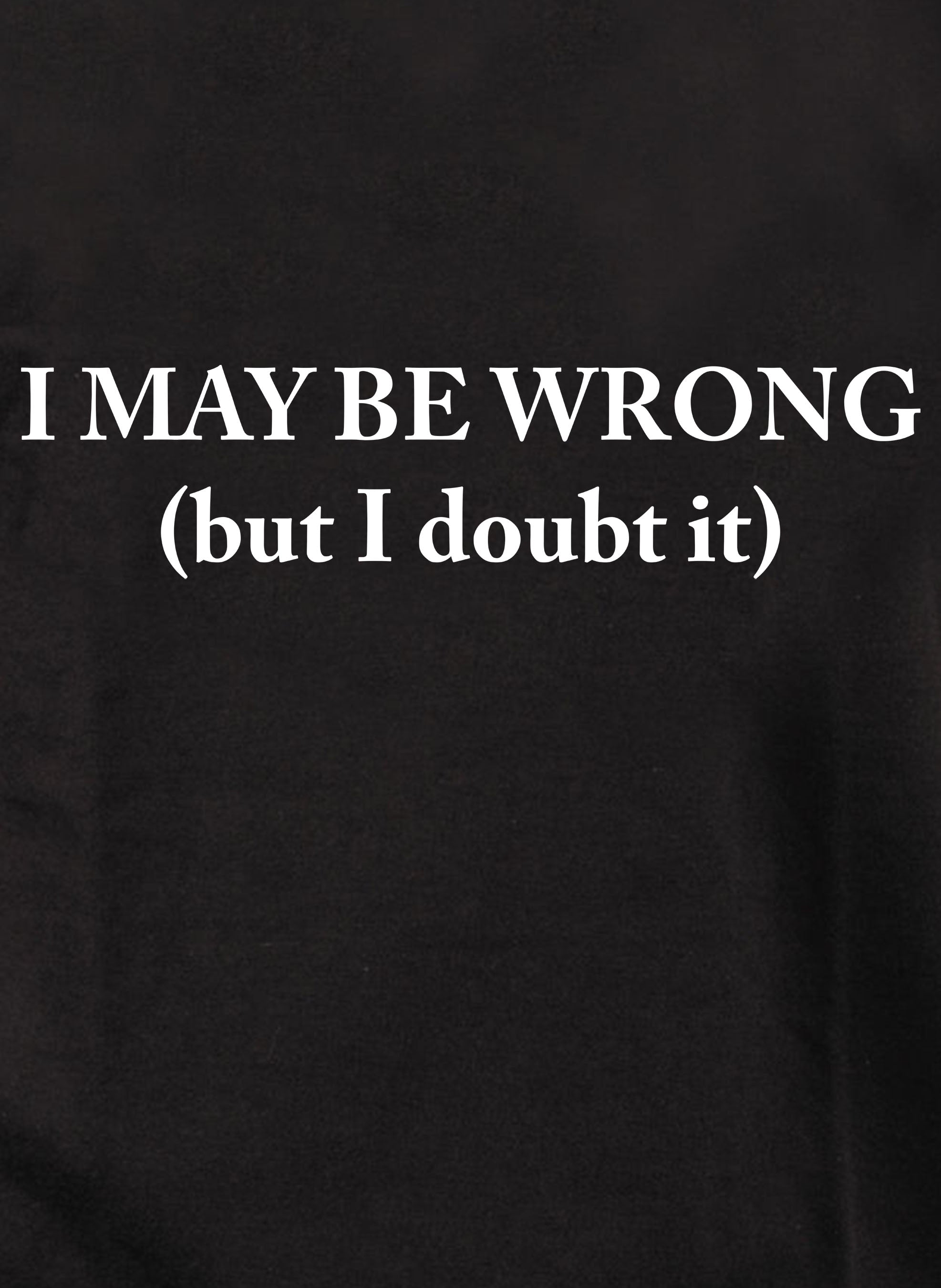 I MAY BE WRONG (but I doubt it) T-Shirt