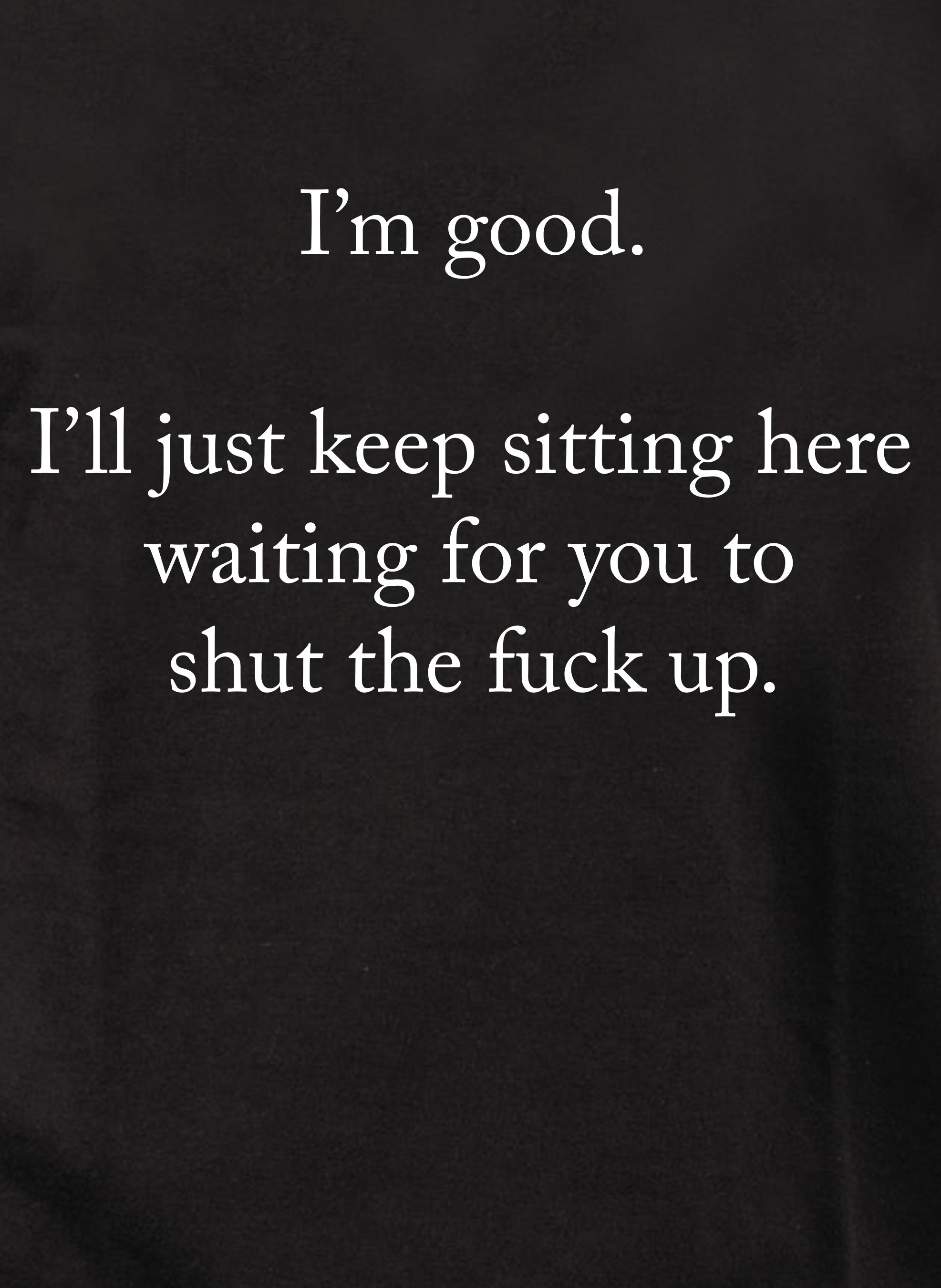 I’m good.  Just shut the fuck up Kids T-Shirt