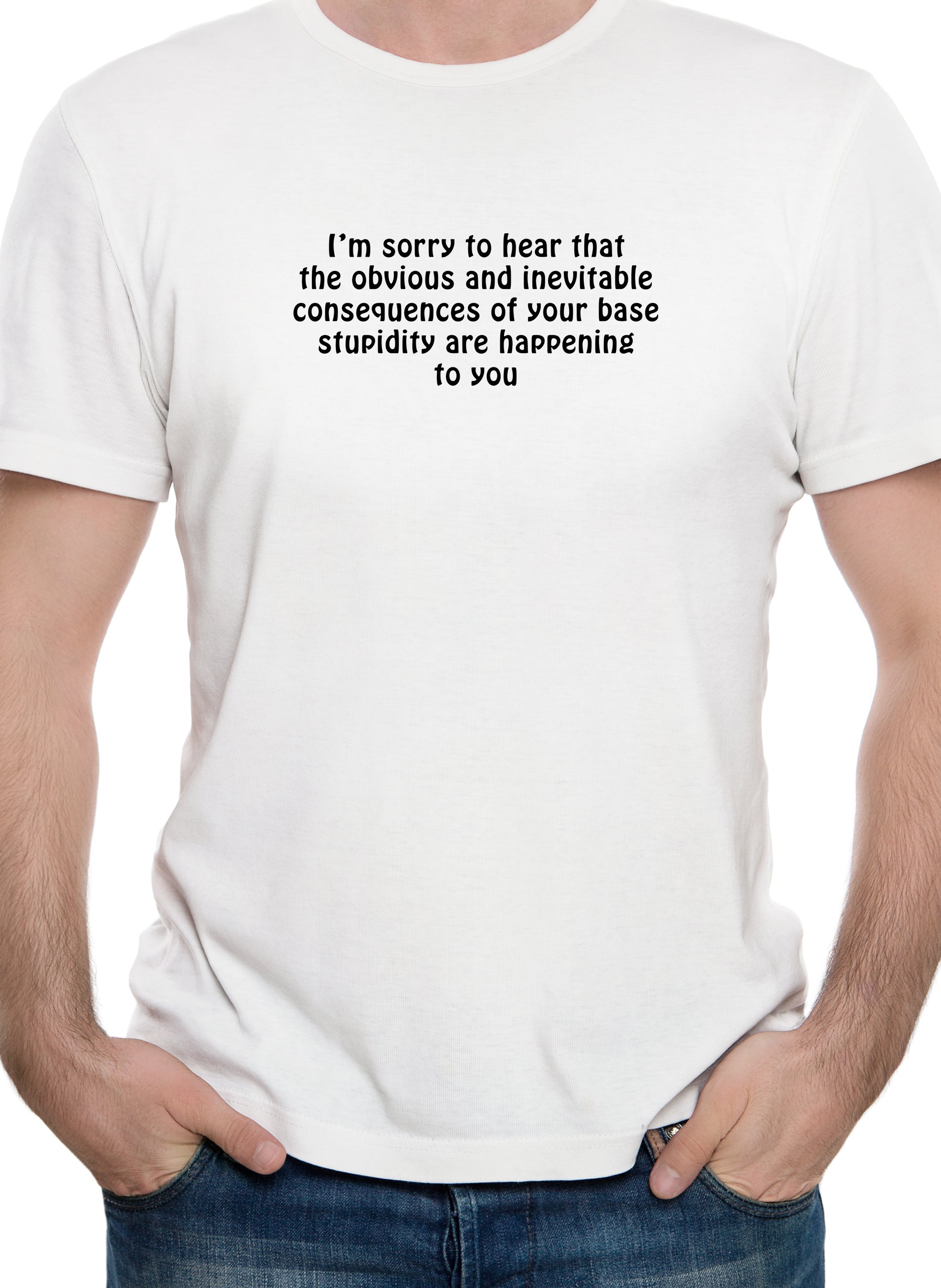 I’m sorry to hear that the obvious and inevitable consequences T-Shirt