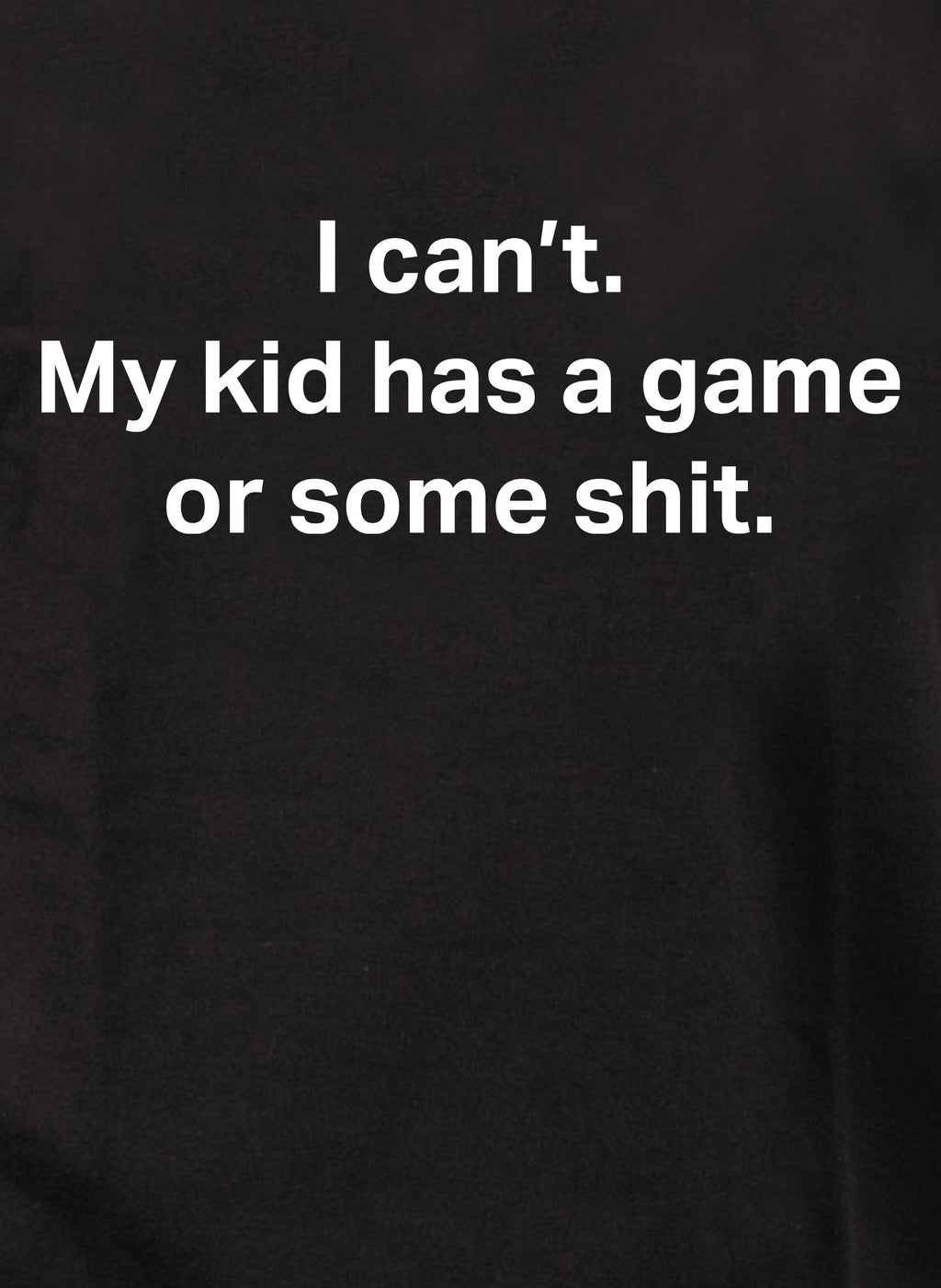 I can’t. My kid has a game or some shit T-Shirt