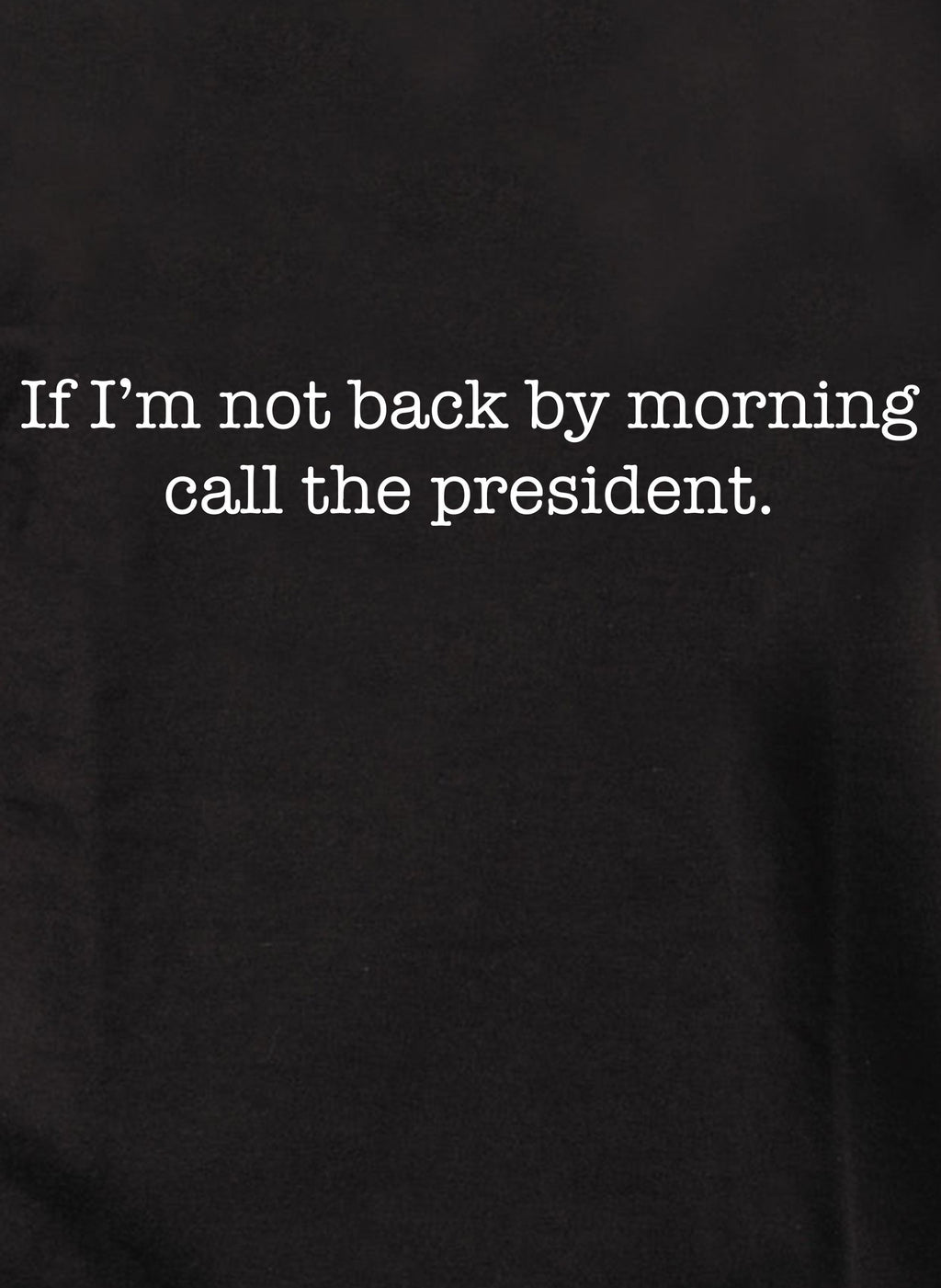 If I’m not back by morning call the president T-Shirt