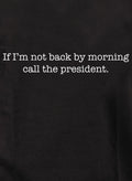 If I’m not back by morning call the president T-Shirt