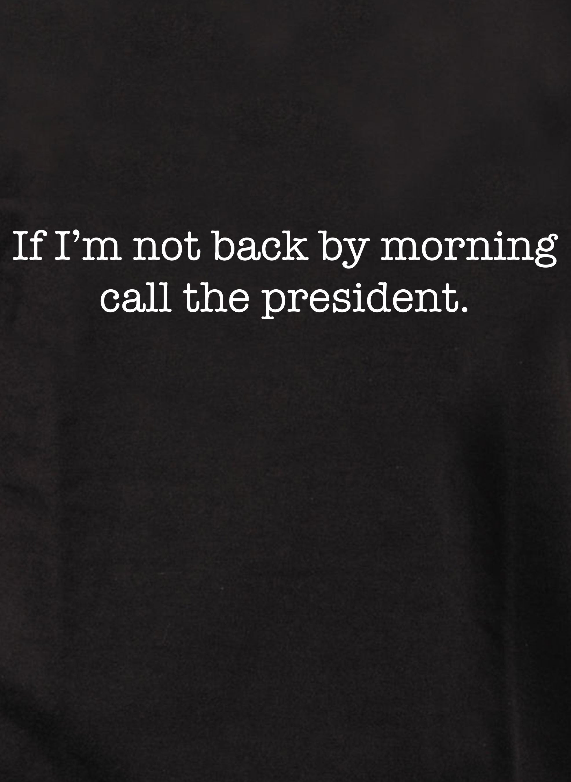 If I’m not back by morning call the president T-Shirt
