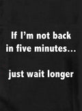 If I'm not back in five minutes Kids T-Shirt