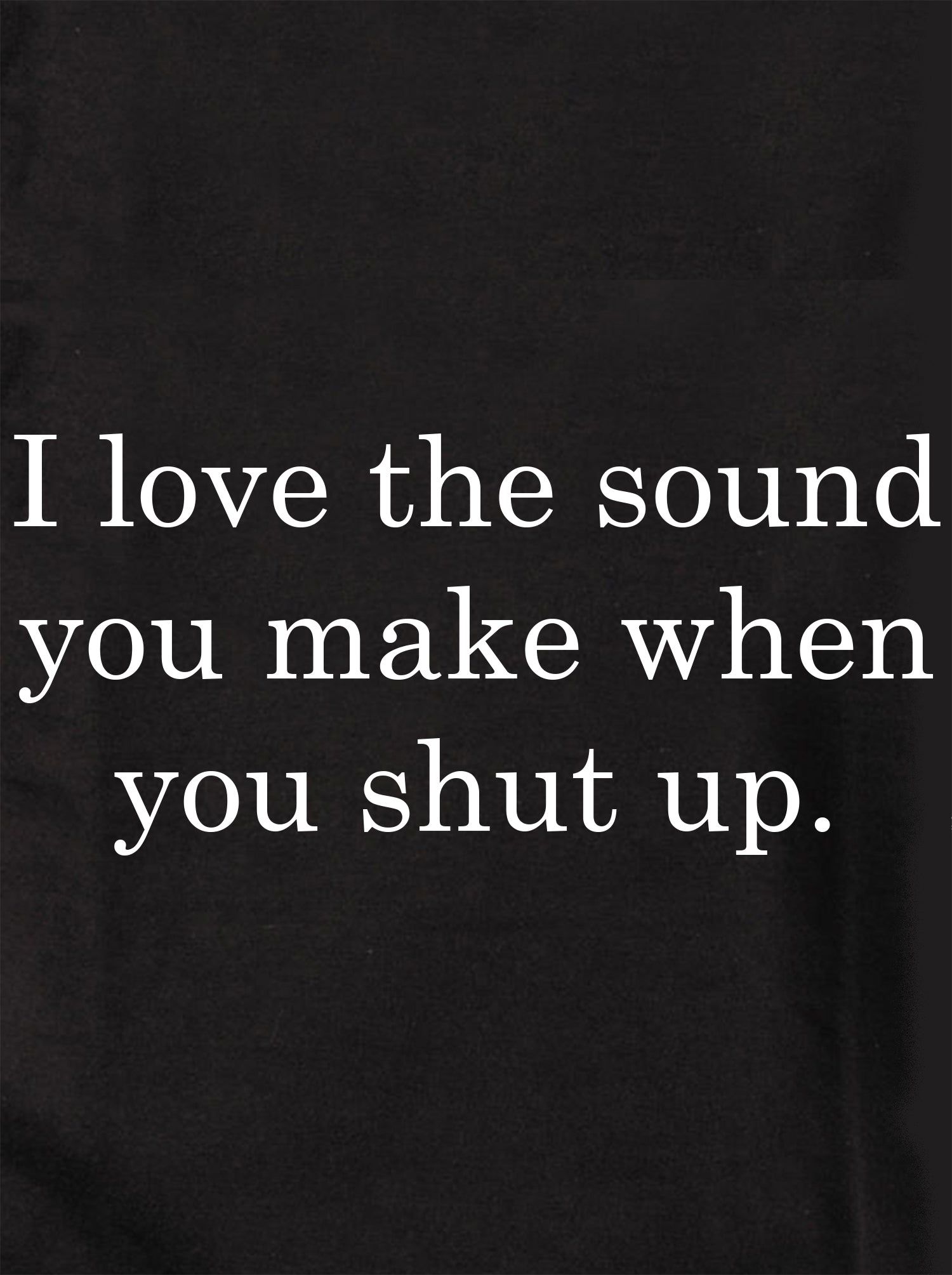 I love the sound you make when you shut up Kids T-Shirt