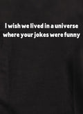 I wish we lived in a universe where your jokes were funny T-Shirt