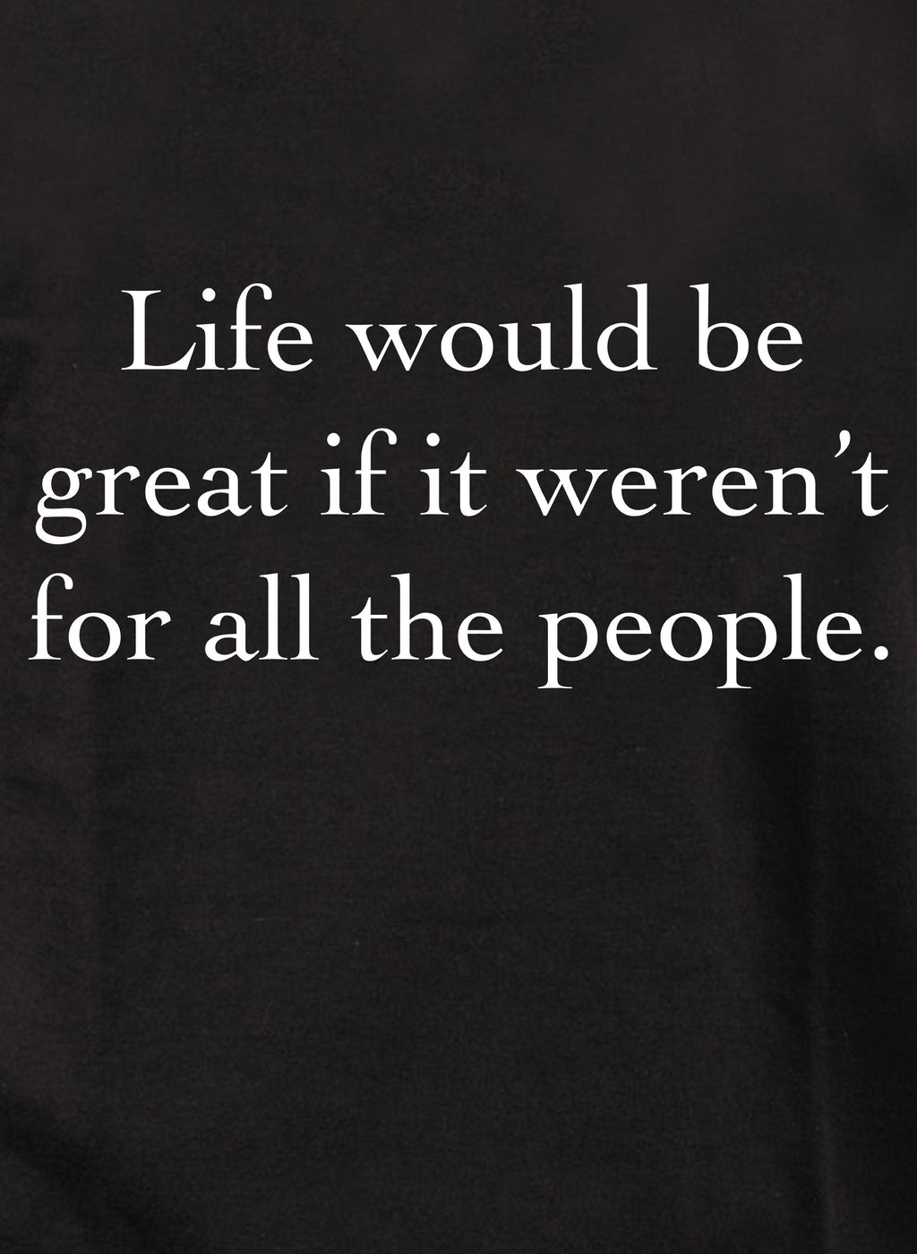Life would be great if it weren’t for all the people T-Shirt