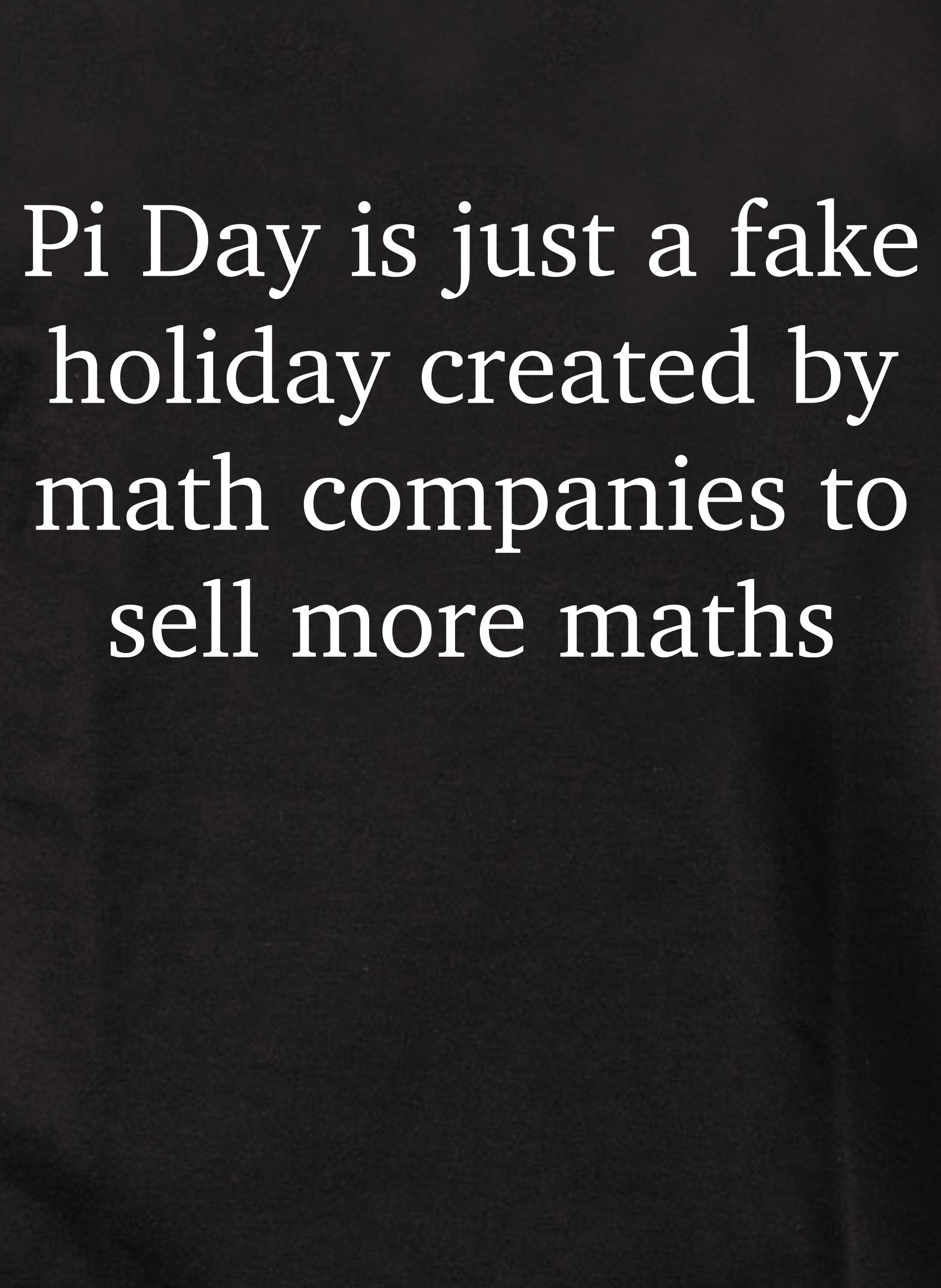 Pi Day is just a fake holiday to sell more maths Kids T-Shirt