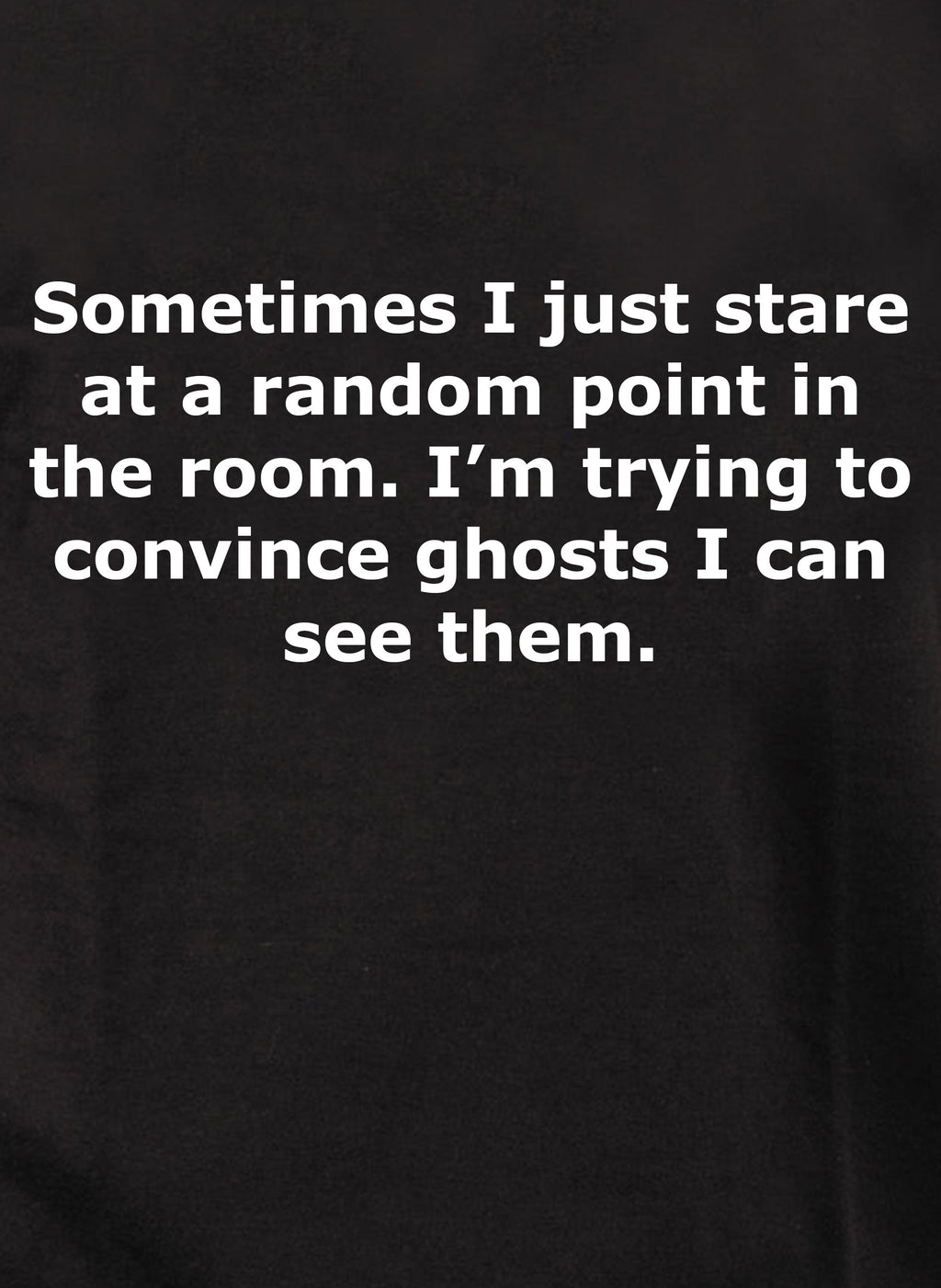 Sometimes I just stare and convince ghosts I can see them T-Shirt