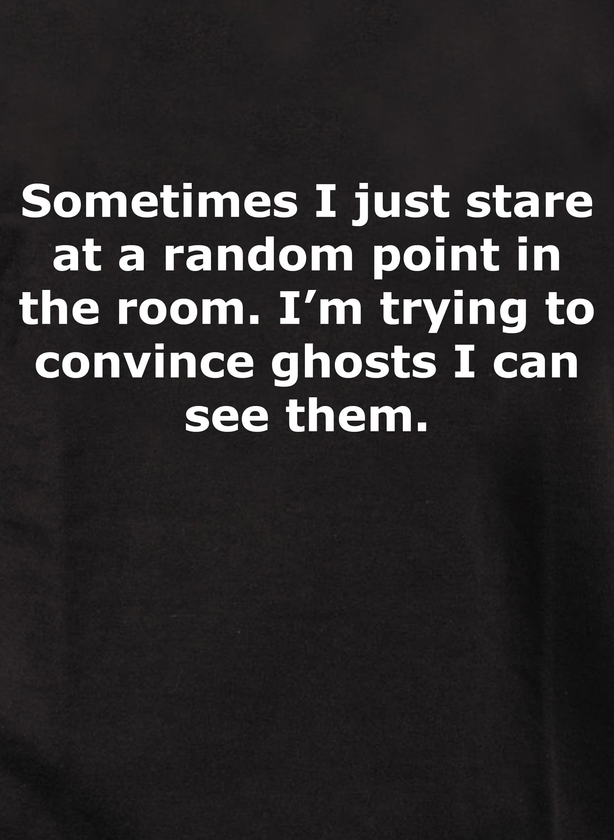 Sometimes I just stare and convince ghosts I can see them T-Shirt