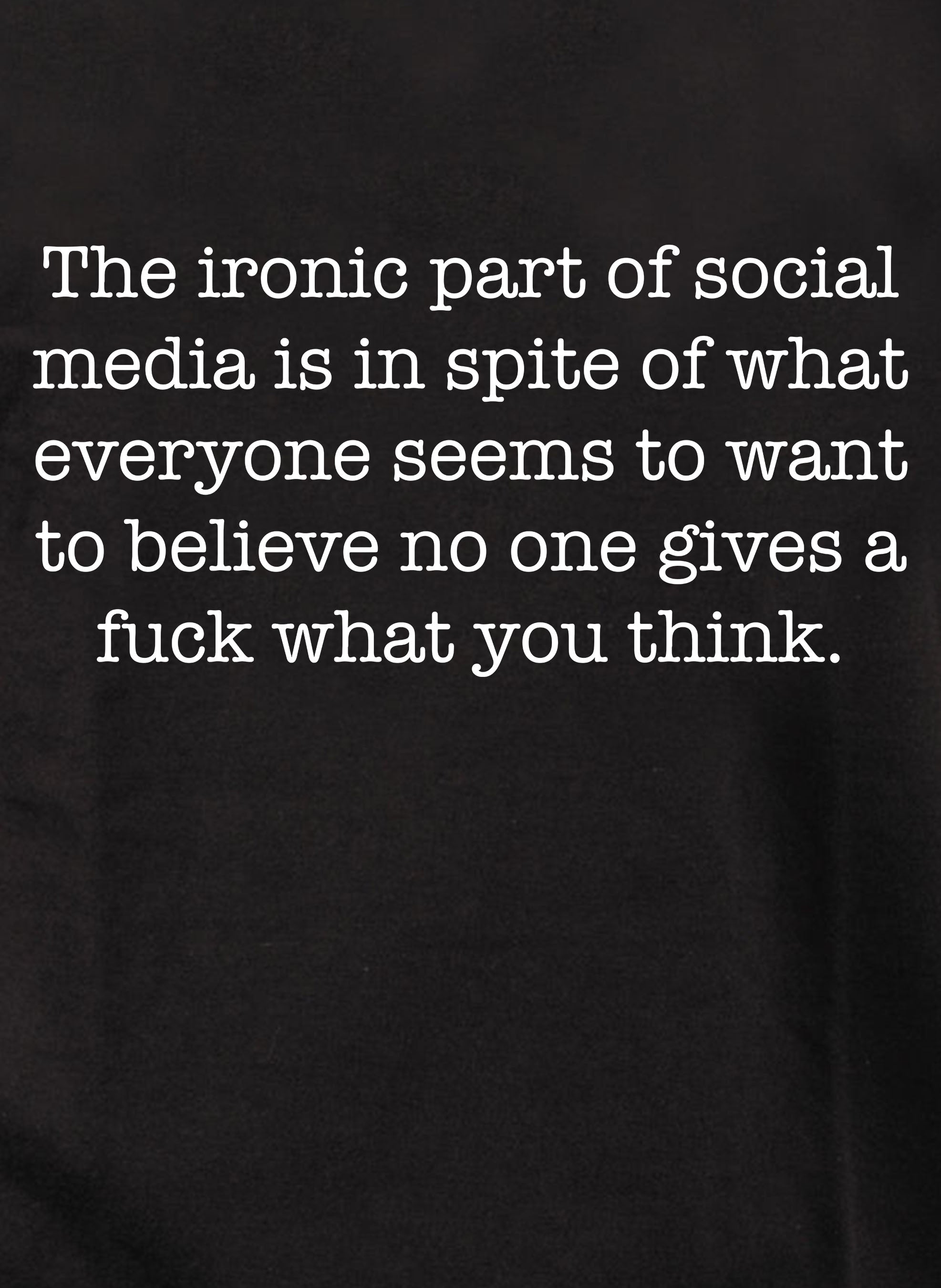 The ironic part of social media is no one gives a fuck what you think T-Shirt