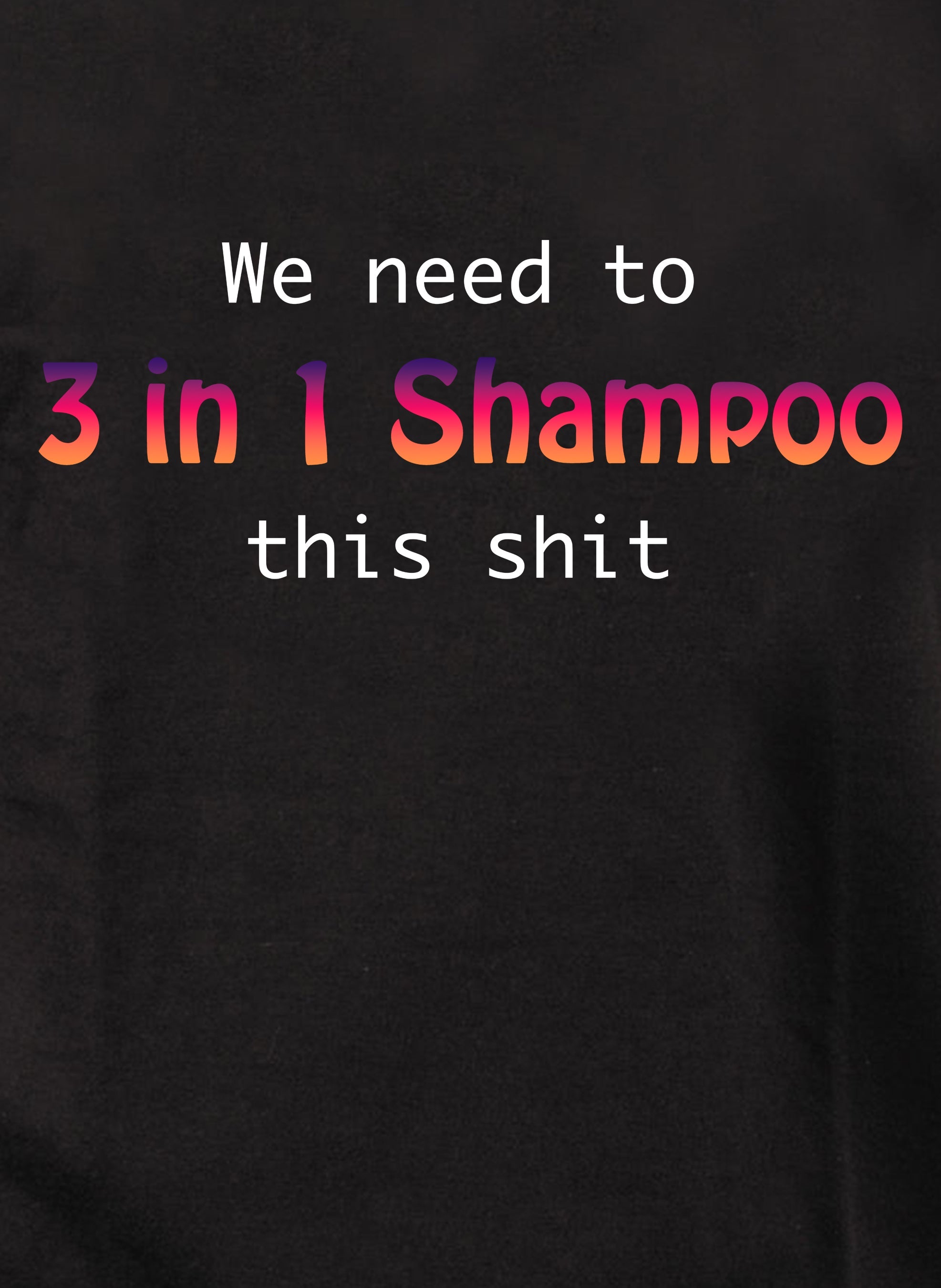 We need to 3 in 1 Shampoo this shit T-Shirt