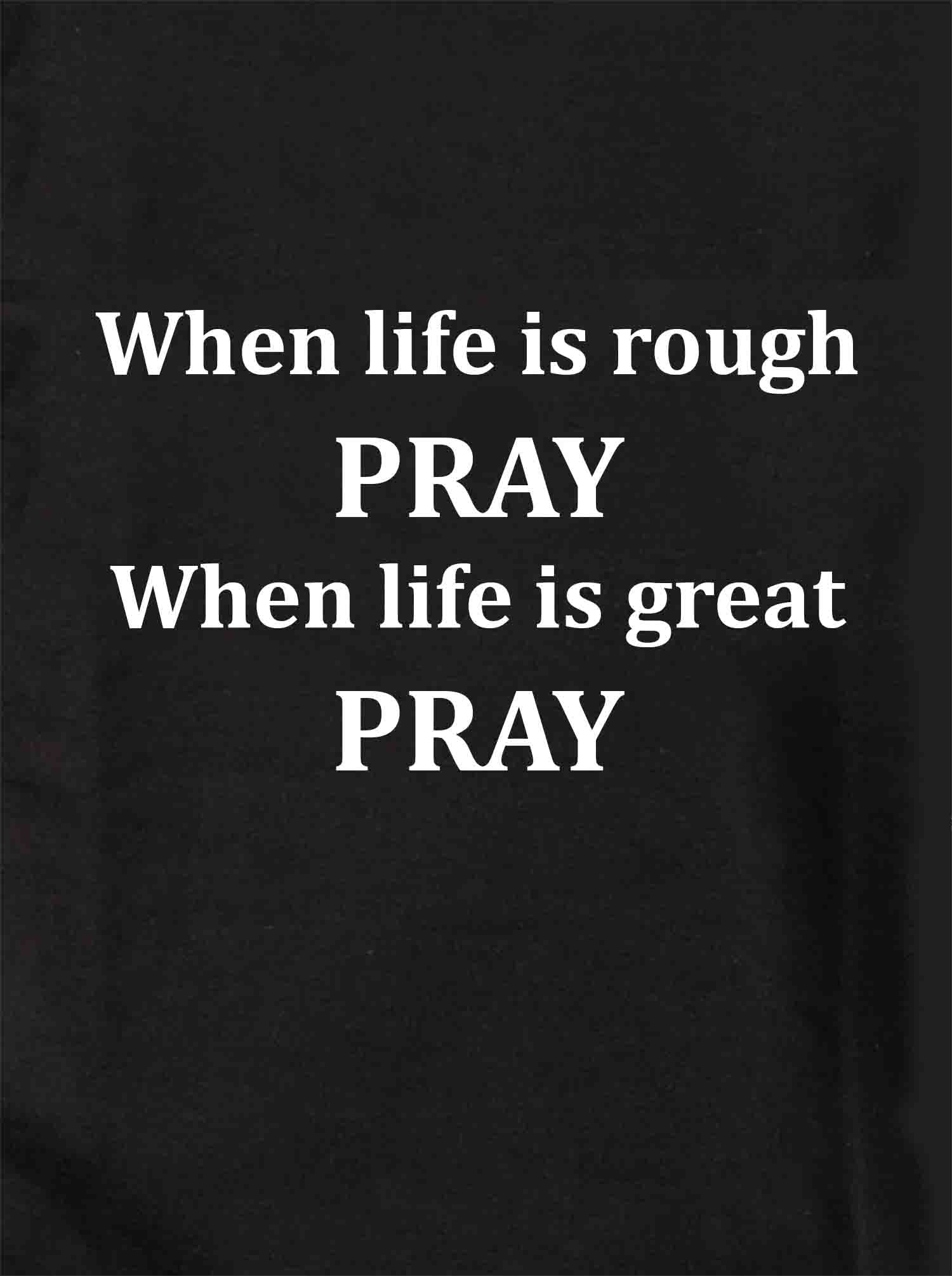 When life is rough PRAY When life is great PRAY T-Shirt