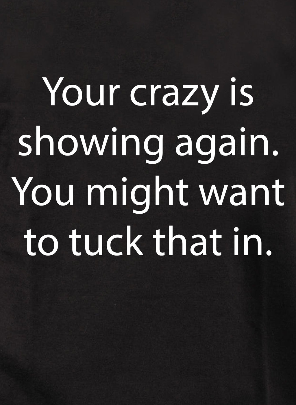 Your crazy is showing again. Tuck that in T-Shirt