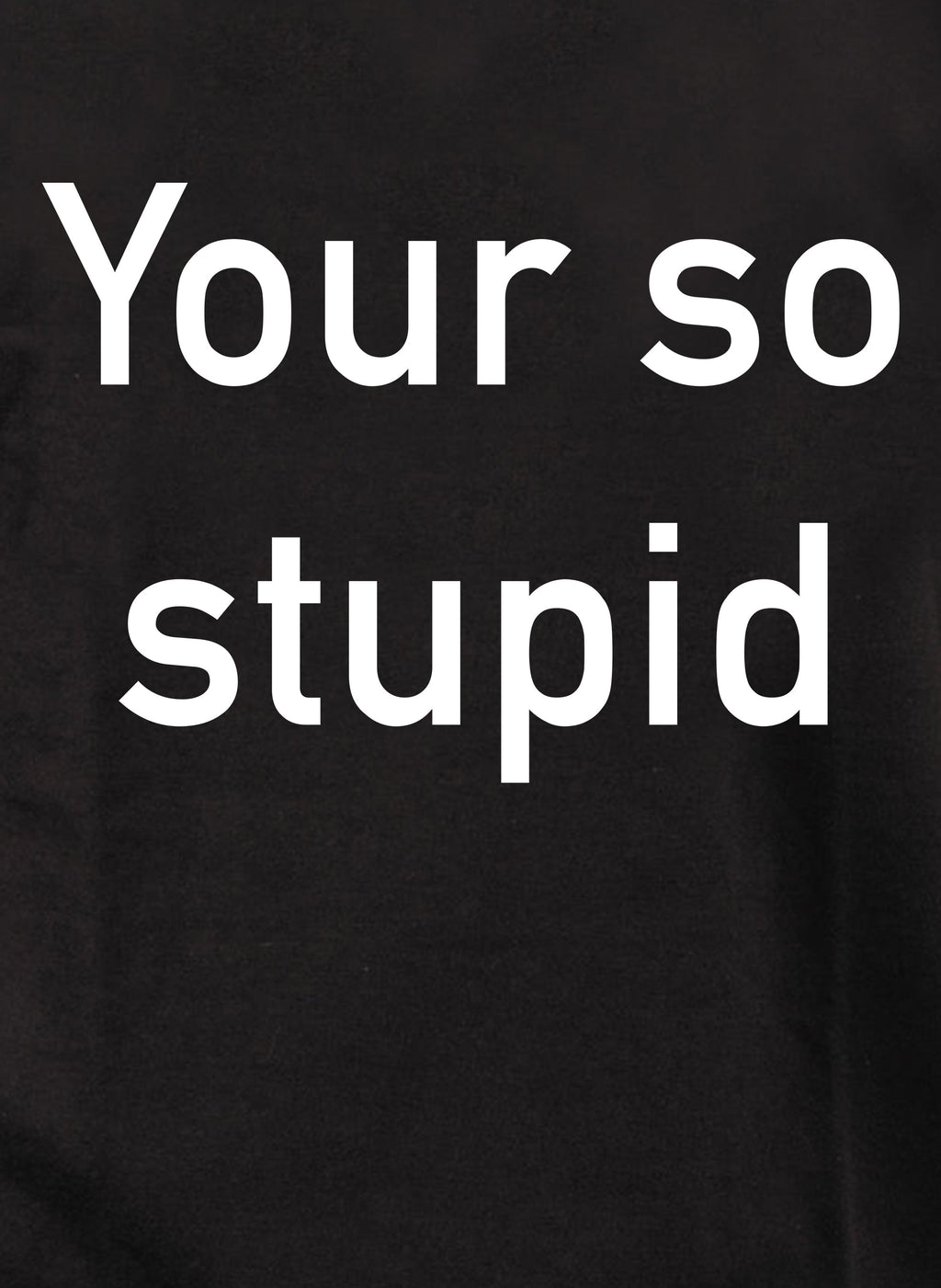 Your so stupid T-Shirt