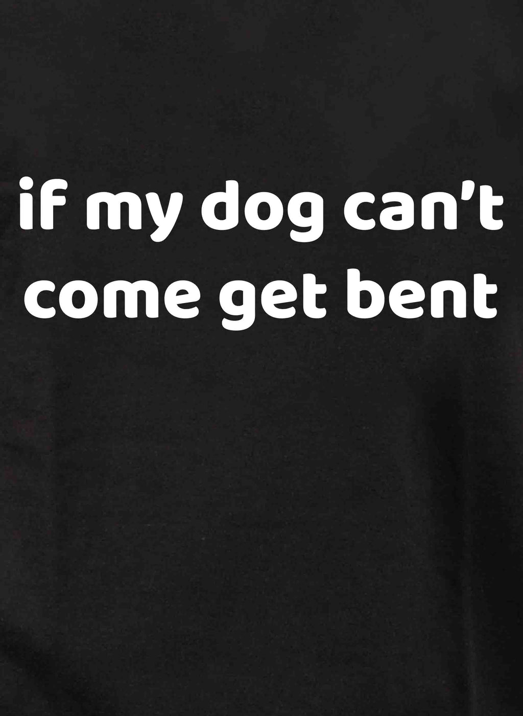 if my dog can’t come get bent T-Shirt