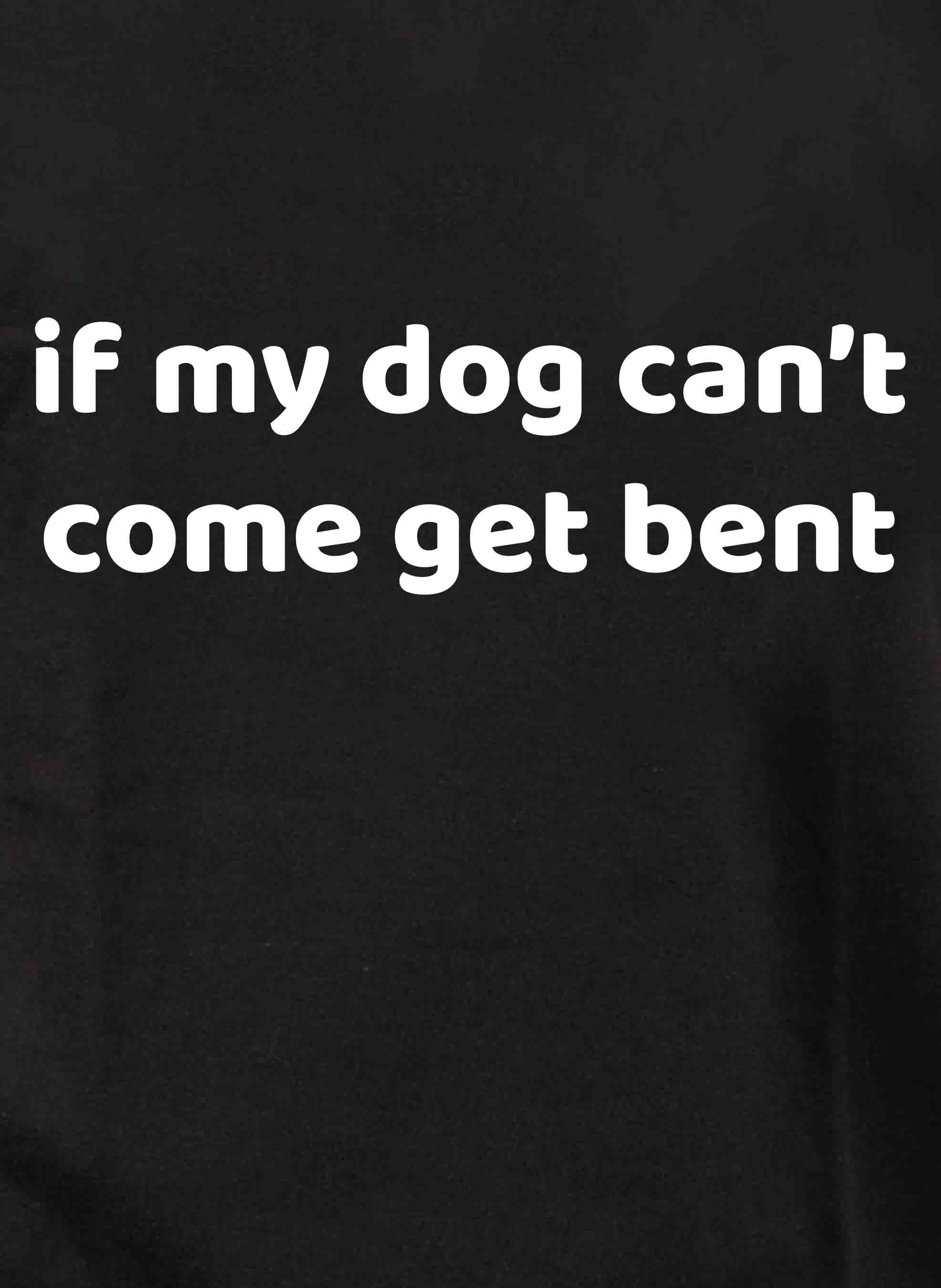 if my dog can’t come get bent T-Shirt