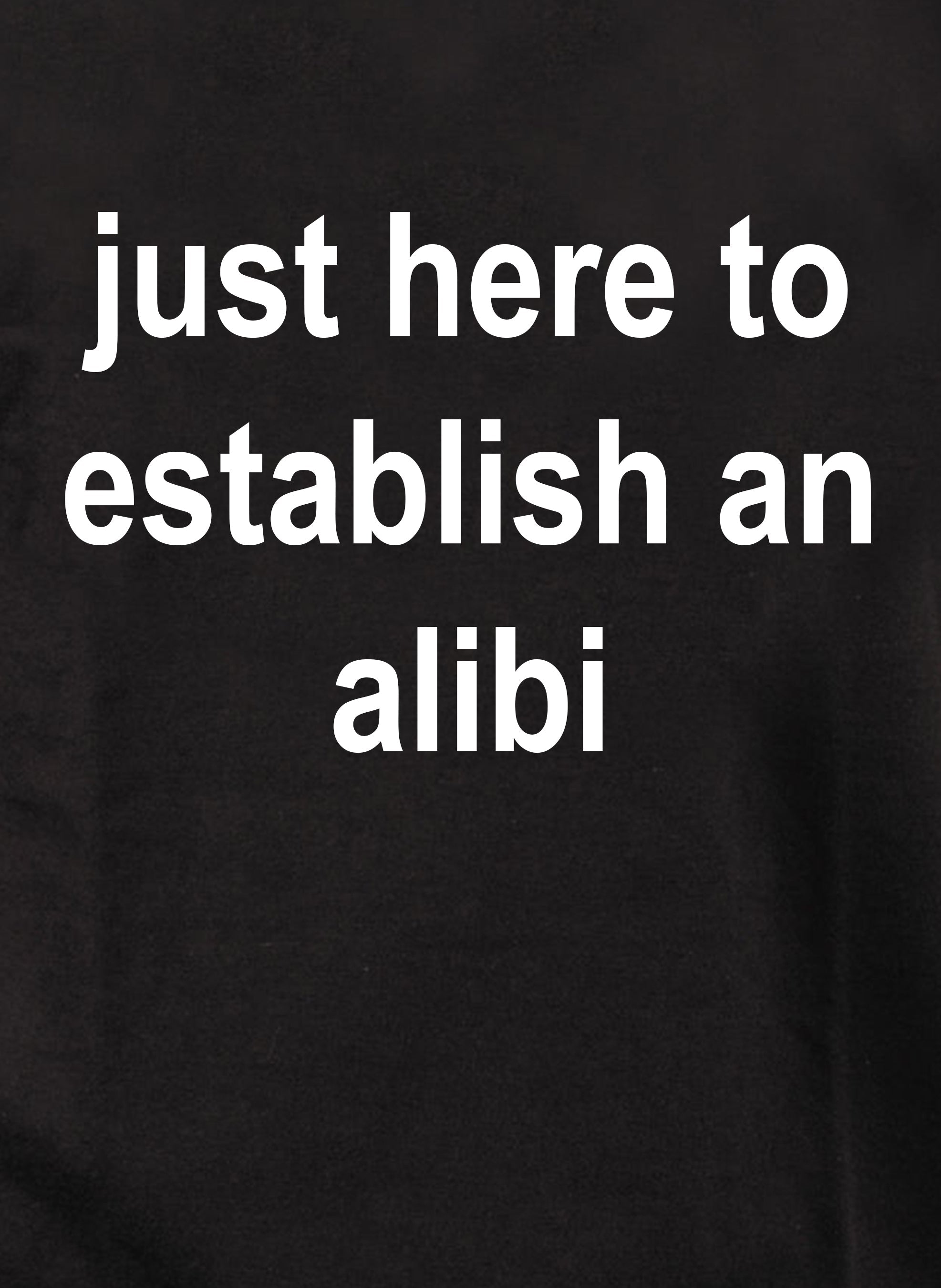 just here to establish an alibi T-Shirt
